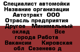 Специалист автомойки › Название организации ­ Автотракт, ООО › Отрасль предприятия ­ Другое › Минимальный оклад ­ 20 000 - Все города Работа » Вакансии   . Кировская обл.,Сезенево д.